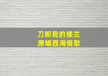 刀郎我的楼兰 原唱西海情歌